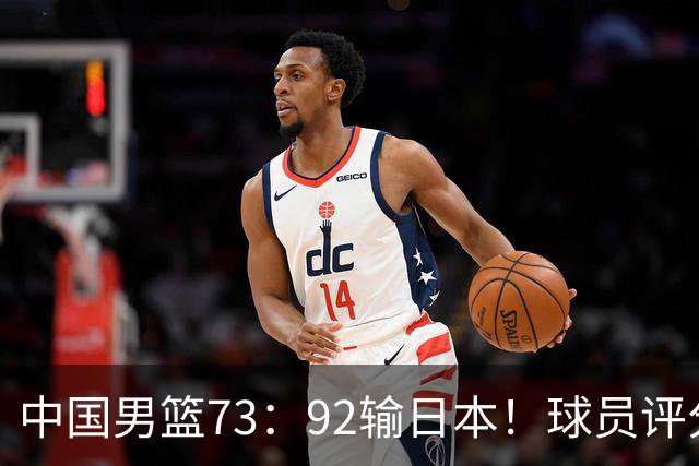 中国男篮73：92输日本！球员评分出炉：3人及格，5人不及格，1人太拉胯