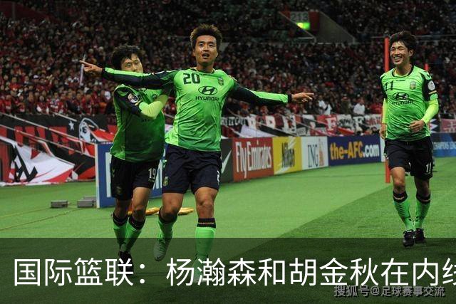 国际篮联：杨瀚森和胡金秋在内线站稳脚跟 中国队篮板和内线得分将压倒对手