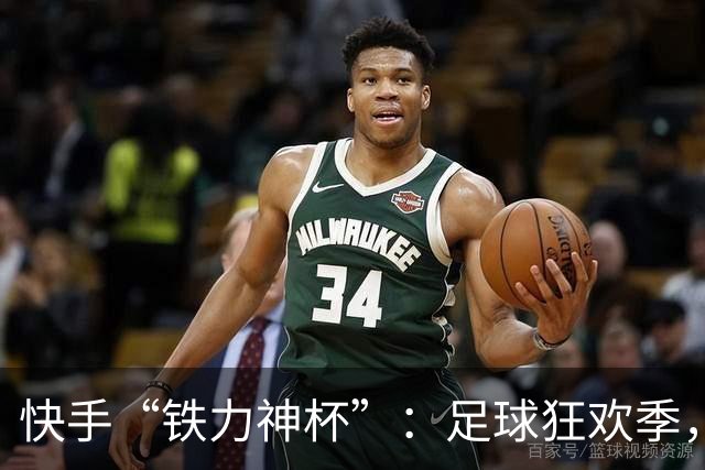 快手“铁力神杯”：足球狂欢季，“老铁”上场