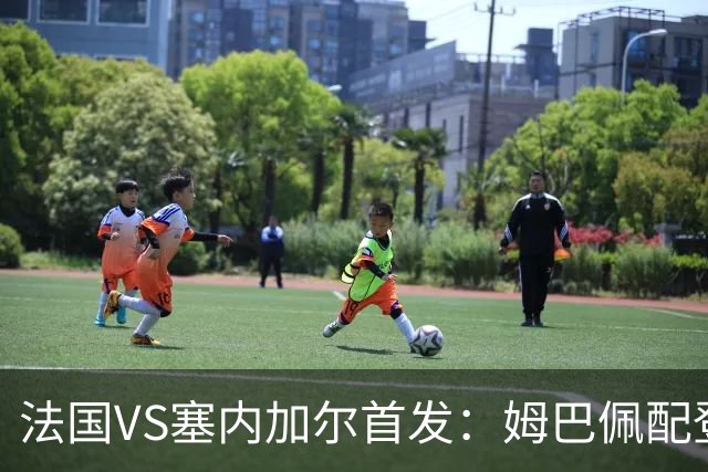 法国VS塞内加尔首发：姆巴佩配登贝莱 奥利塞搭档杜埃