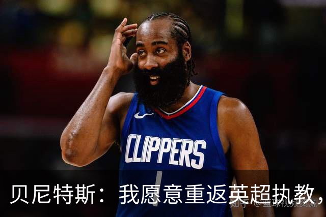 贝尼特斯：我愿意重返英超执教，任何能留在欧洲的联赛都可以
