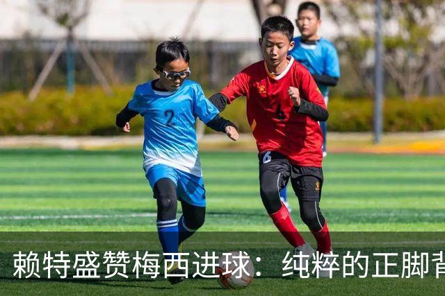 赖特盛赞梅西进球：纯粹的正脚背抽射，这就是对足球的绝对掌控