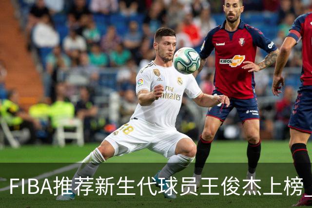 FIBA推荐新生代球员王俊杰上榜 杨瀚森有望成世界级球星